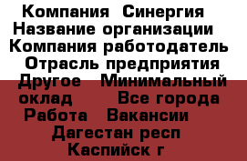 Компания «Синергия › Название организации ­ Компания-работодатель › Отрасль предприятия ­ Другое › Минимальный оклад ­ 1 - Все города Работа » Вакансии   . Дагестан респ.,Каспийск г.